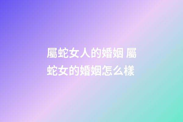 屬蛇女人的婚姻 屬蛇女的婚姻怎么樣-第1張-觀點(diǎn)-玄機(jī)派